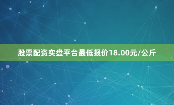 股票配资实盘平台最低报价18.00元/公斤