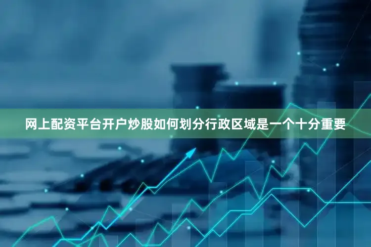 网上配资平台开户炒股如何划分行政区域是一个十分重要