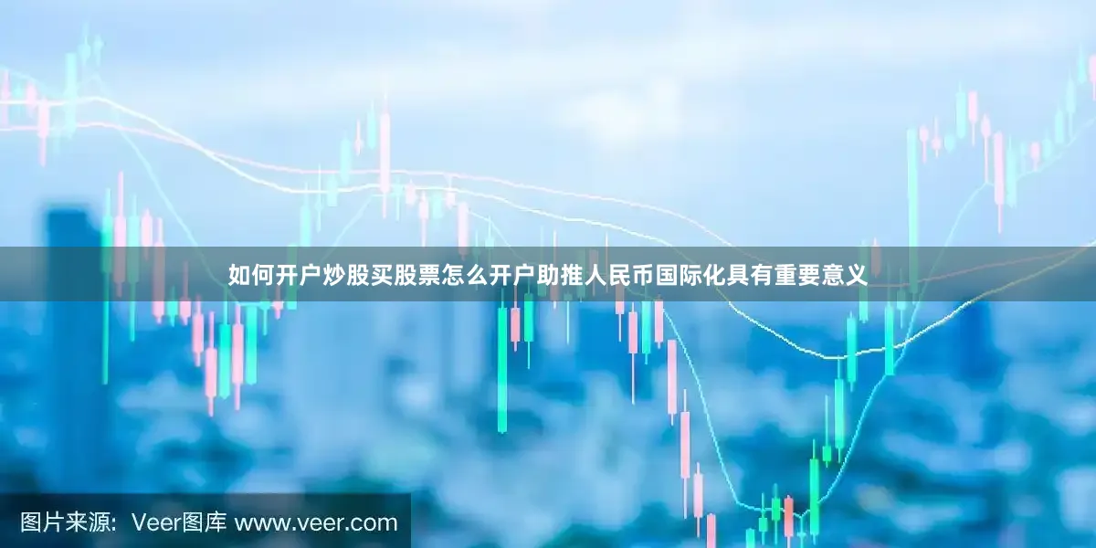 如何开户炒股买股票怎么开户助推人民币国际化具有重要意义