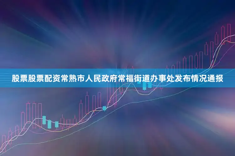 股票股票配资常熟市人民政府常福街道办事处发布情况通报