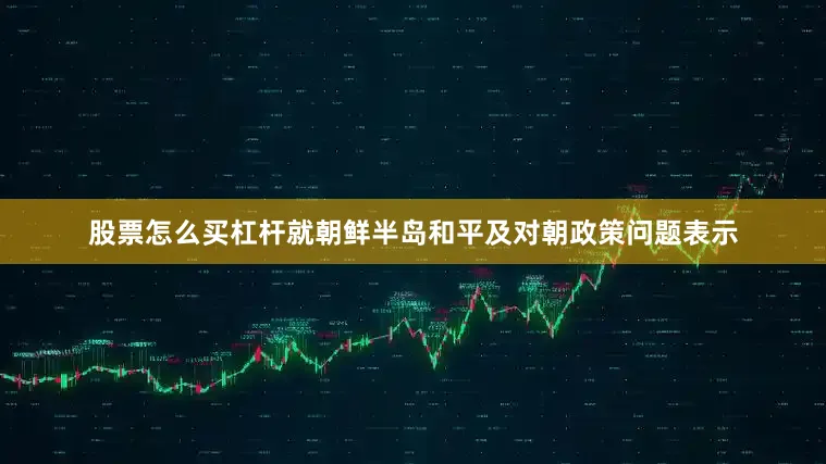 股票怎么买杠杆就朝鲜半岛和平及对朝政策问题表示