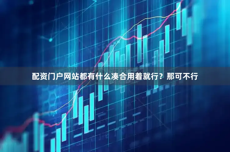 配资门户网站都有什么凑合用着就行？那可不行