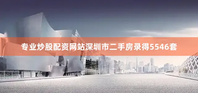 专业炒股配资网站深圳市二手房录得5546套