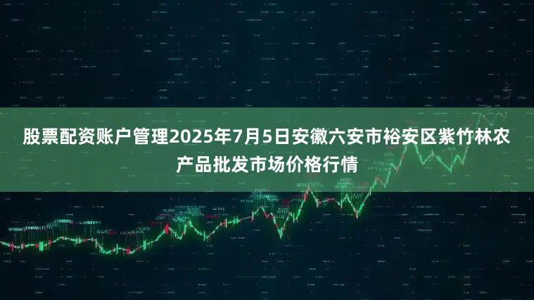 股票配资账户管理2025年7月5日安徽六安市裕安区紫竹林农产品批发市场价格行情