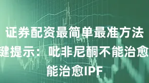证券配资最简单最准方法 关键提示：吡非尼酮不能治愈IPF
