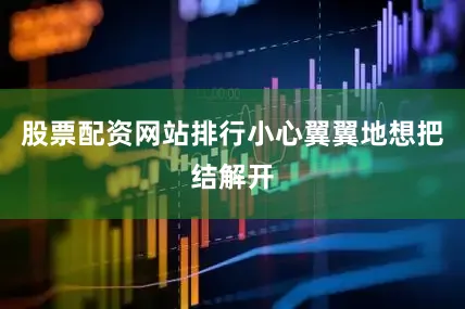 股票配资网站排行小心翼翼地想把结解开