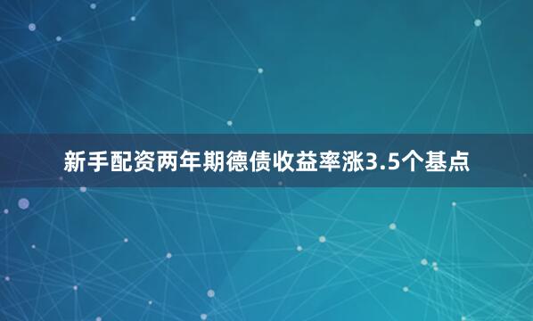 新手配资两年期德债收益率涨3.5个基点