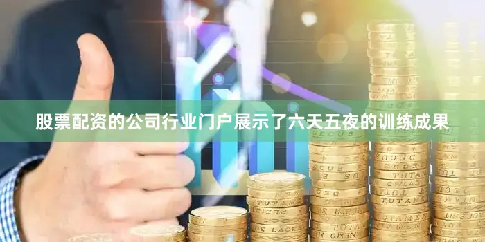 股票配资的公司行业门户展示了六天五夜的训练成果
