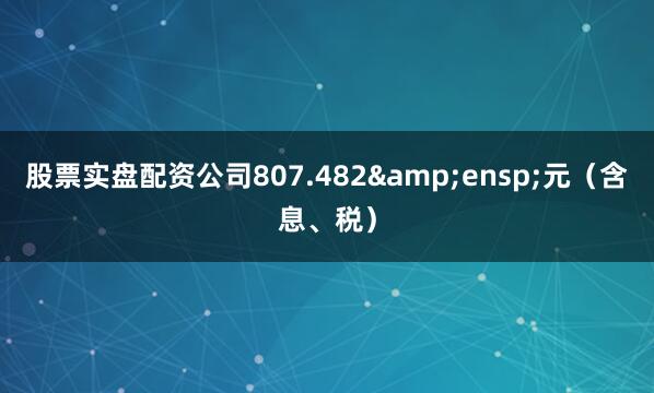 股票实盘配资公司807.482&ensp;元（含息、税）