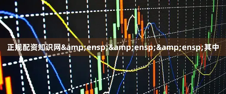 正规配资知识网&ensp;&ensp;&ensp;其中