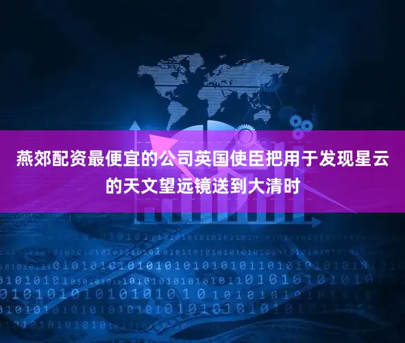 燕郊配资最便宜的公司英国使臣把用于发现星云的天文望远镜送到大清时