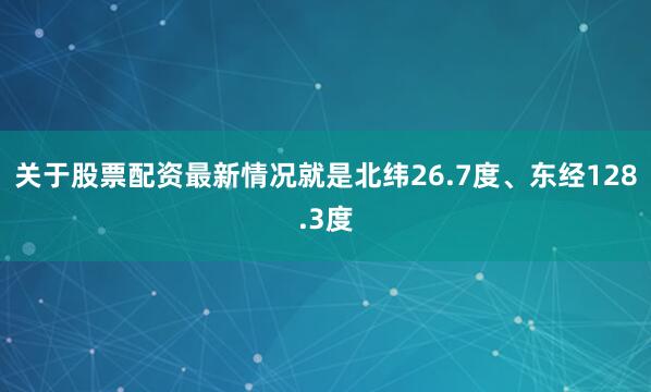 关于股票配资最新情况就是北纬26.7度、东经128.3度