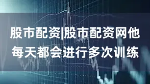 股市配资|股市配资网他每天都会进行多次训练