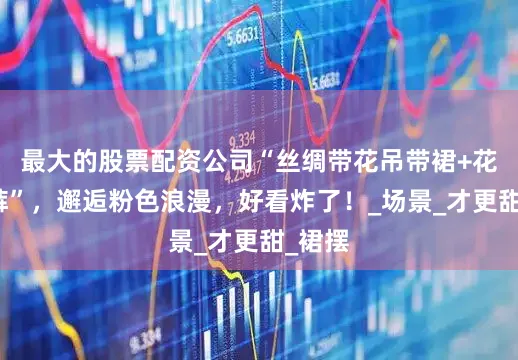 最大的股票配资公司“丝绸带花吊带裙+花边短裤”，邂逅粉色浪漫，好看炸了！_场景_才更甜_裙摆