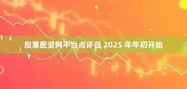 股票配资网平台点评自 2025 年年初开始