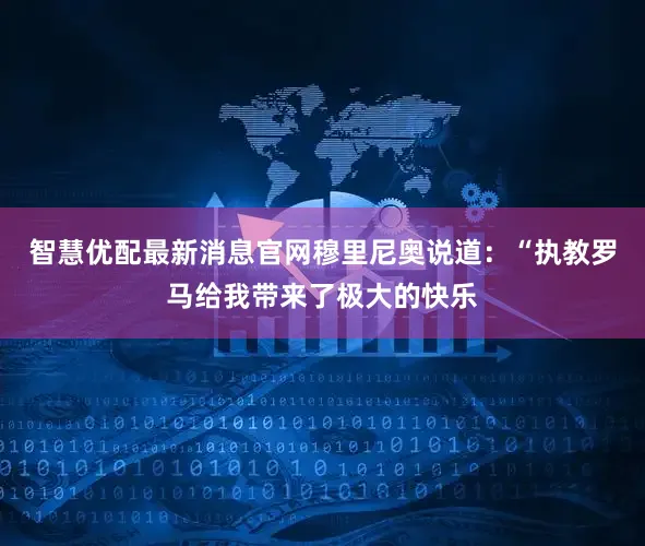 智慧优配最新消息官网穆里尼奥说道：“执教罗马给我带来了极大的快乐