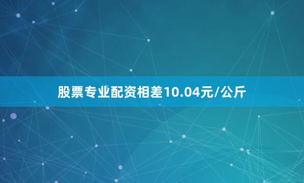 股票专业配资相差10.04元/公斤