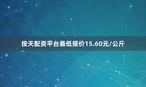 按天配资平台最低报价15.60元/公斤